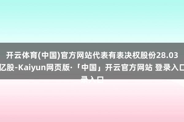 开云体育(中国)官方网站代表有表决权股份28.03亿股-Kaiyun网页版·「中国」开云官方网站 登录入口