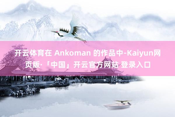 开云体育在 Ankoman 的作品中-Kaiyun网页版·「中国」开云官方网站 登录入口
