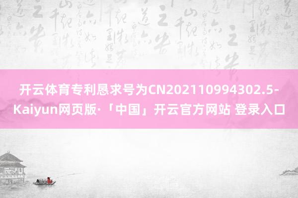 开云体育专利恳求号为CN202110994302.5-Kaiyun网页版·「中国」开云官方网站 登录入口