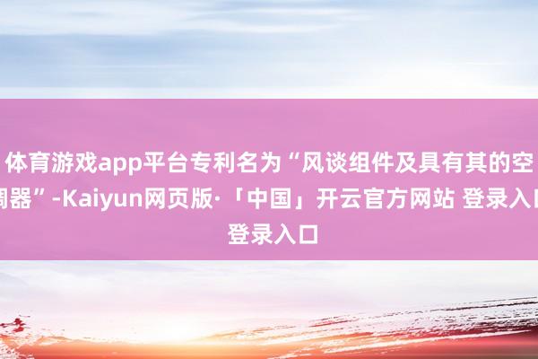 体育游戏app平台专利名为“风谈组件及具有其的空调器”-Kaiyun网页版·「中国」开云官方网站 登录入口