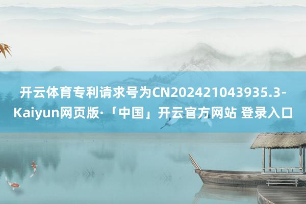 开云体育专利请求号为CN202421043935.3-Kaiyun网页版·「中国」开云官方网站 登录入口