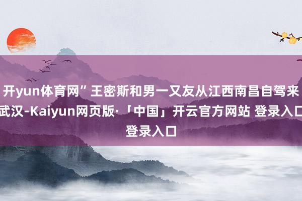 开yun体育网”王密斯和男一又友从江西南昌自驾来武汉-Kaiyun网页版·「中国」开云官方网站 登录入口