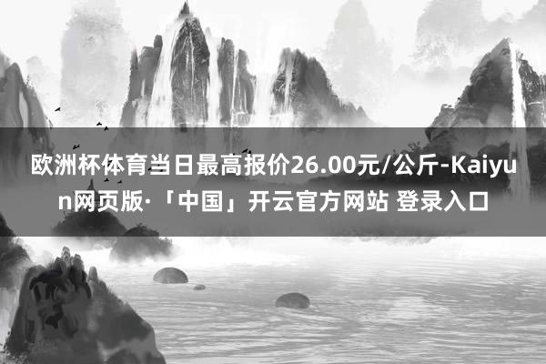 欧洲杯体育当日最高报价26.00元/公斤-Kaiyun网页版·「中国」开云官方网站 登录入口