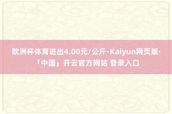 欧洲杯体育进出4.00元/公斤-Kaiyun网页版·「中国」开云官方网站 登录入口
