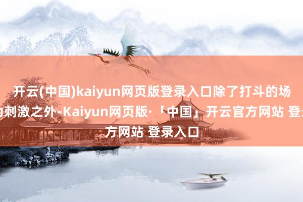 开云(中国)kaiyun网页版登录入口除了打斗的场景更为刺激之外-Kaiyun网页版·「中国」开云官方网站 登录入口