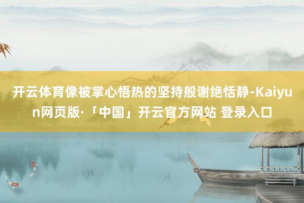 开云体育像被掌心悟热的坚持般谢绝恬静-Kaiyun网页版·「中国」开云官方网站 登录入口