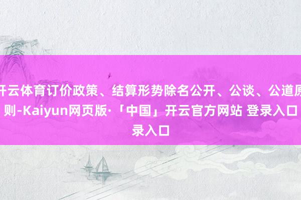 开云体育订价政策、结算形势除名公开、公谈、公道原则-Kaiyun网页版·「中国」开云官方网站 登录入口