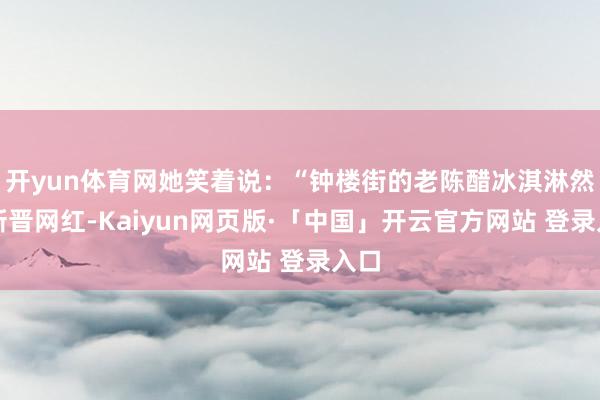 开yun体育网她笑着说：“钟楼街的老陈醋冰淇淋然而新晋网红-Kaiyun网页版·「中国」开云官方网站 登录入口