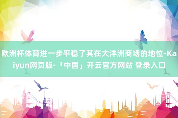 欧洲杯体育进一步平稳了其在大洋洲商场的地位-Kaiyun网页版·「中国」开云官方网站 登录入口