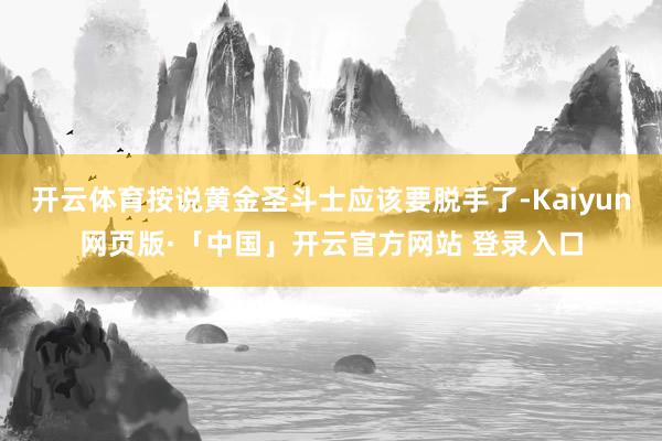 开云体育按说黄金圣斗士应该要脱手了-Kaiyun网页版·「中国」开云官方网站 登录入口