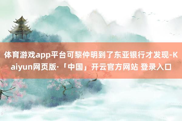 体育游戏app平台可黎仲明到了东亚银行才发现-Kaiyun网页版·「中国」开云官方网站 登录入口