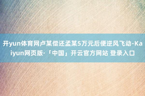 开yun体育网卢某偿还孟某5万元后便逆风飞动-Kaiyun网页版·「中国」开云官方网站 登录入口