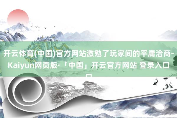 开云体育(中国)官方网站激勉了玩家间的平庸洽商-Kaiyun网页版·「中国」开云官方网站 登录入口