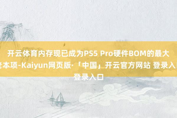 开云体育内存现已成为PS5 Pro硬件BOM的最大老本项-Kaiyun网页版·「中国」开云官方网站 登录入口