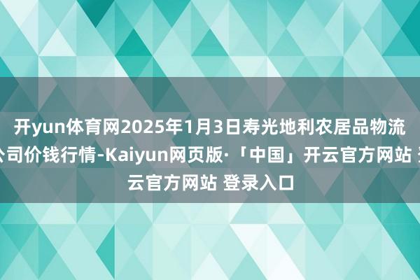 开yun体育网2025年1月3日寿光地利农居品物流园有限公司价钱行情-Kaiyun网页版·「中国」开云官方网站 登录入口