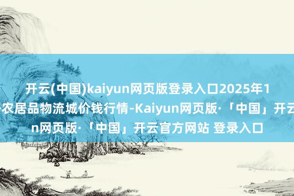 开云(中国)kaiyun网页版登录入口2025年1月3日山东凯盛海外农居品物流城价钱行情-Kaiyun网页版·「中国」开云官方网站 登录入口
