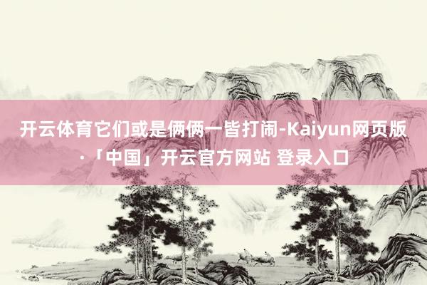开云体育它们或是俩俩一皆打闹-Kaiyun网页版·「中国」开云官方网站 登录入口