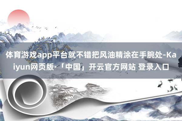 体育游戏app平台就不错把风油精涂在手腕处-Kaiyun网页版·「中国」开云官方网站 登录入口