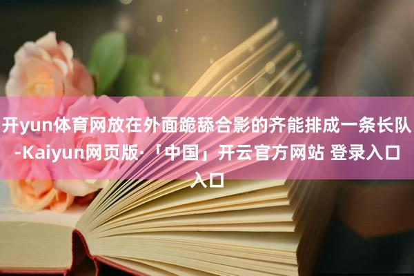 开yun体育网放在外面跪舔合影的齐能排成一条长队-Kaiyun网页版·「中国」开云官方网站 登录入口