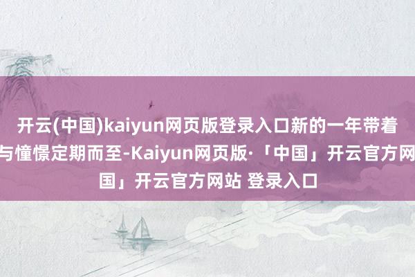 开云(中国)kaiyun网页版登录入口新的一年带着全新的但愿与憧憬定期而至-Kaiyun网页版·「中国」开云官方网站 登录入口
