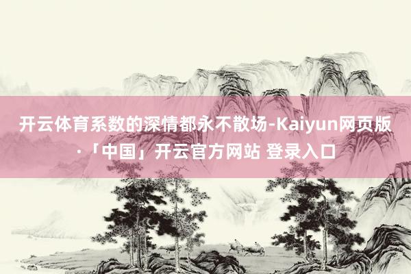 开云体育系数的深情都永不散场-Kaiyun网页版·「中国」开云官方网站 登录入口
