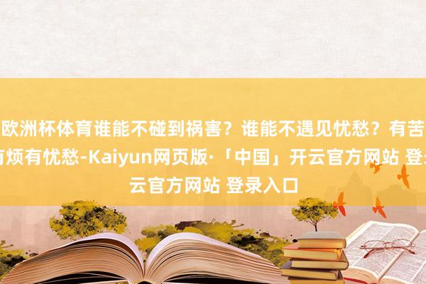 欧洲杯体育谁能不碰到祸害？谁能不遇见忧愁？有苦有累有烦有忧愁-Kaiyun网页版·「中国」开云官方网站 登录入口