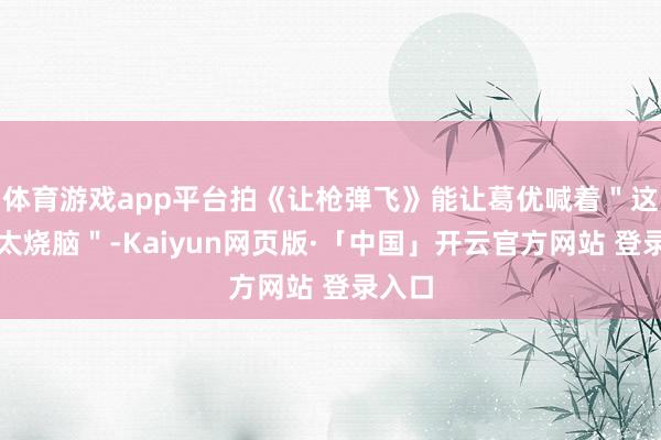 体育游戏app平台拍《让枪弹飞》能让葛优喊着＂这片子太烧脑＂-Kaiyun网页版·「中国」开云官方网站 登录入口
