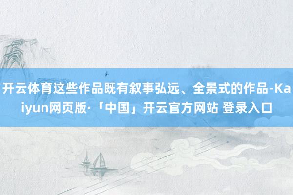 开云体育这些作品既有叙事弘远、全景式的作品-Kaiyun网页版·「中国」开云官方网站 登录入口