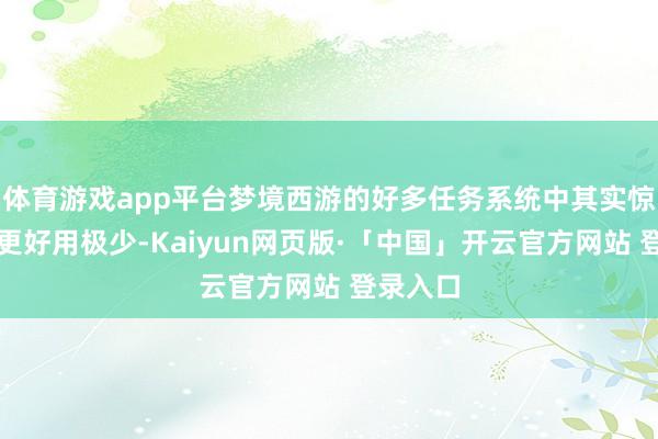 体育游戏app平台梦境西游的好多任务系统中其实惊涛怒会更好用极少-Kaiyun网页版·「中国」开云官方网站 登录入口