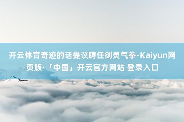 开云体育奇迹的话提议聘任剑灵气拳-Kaiyun网页版·「中国」开云官方网站 登录入口