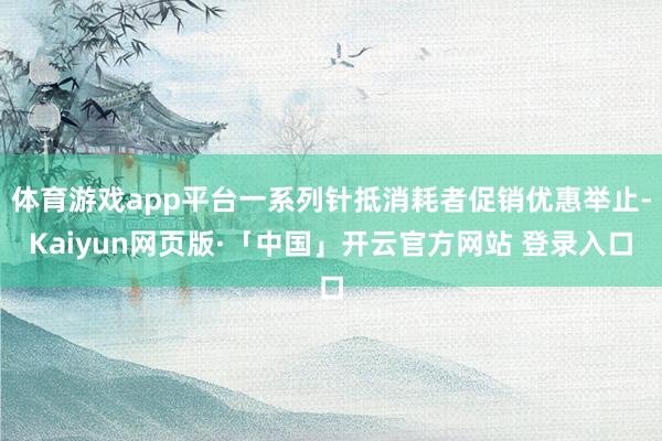 体育游戏app平台一系列针抵消耗者促销优惠举止-Kaiyun网页版·「中国」开云官方网站 登录入口