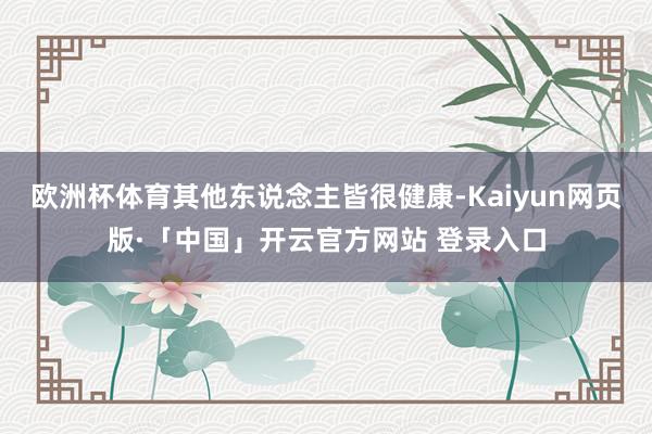 欧洲杯体育其他东说念主皆很健康-Kaiyun网页版·「中国」开云官方网站 登录入口