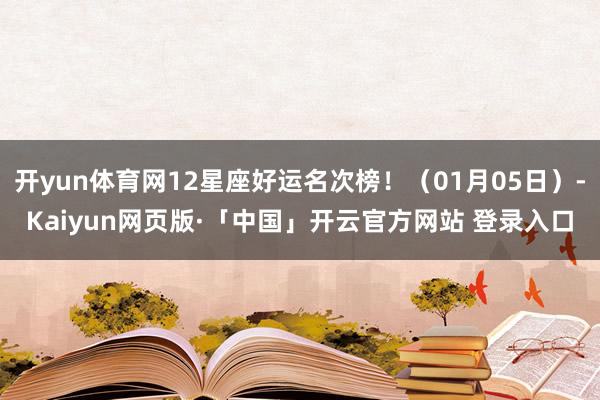 开yun体育网12星座好运名次榜！（01月05日）-Kaiyun网页版·「中国」开云官方网站 登录入口