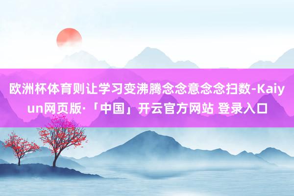 欧洲杯体育则让学习变沸腾念念意念念扫数-Kaiyun网页版·「中国」开云官方网站 登录入口