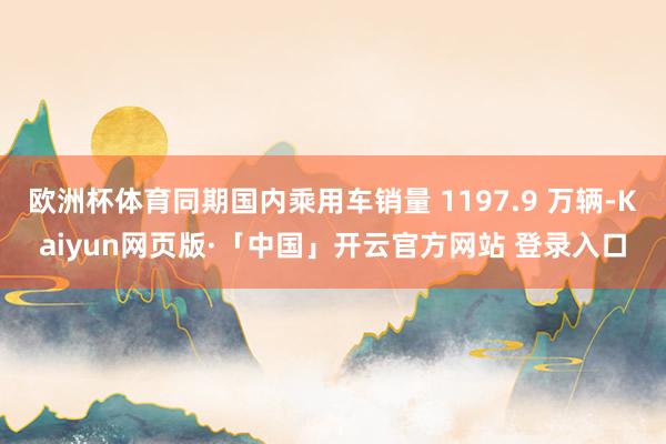 欧洲杯体育同期国内乘用车销量 1197.9 万辆-Kaiyun网页版·「中国」开云官方网站 登录入口
