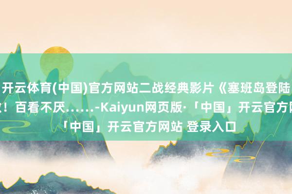 开云体育(中国)官方网站二战经典影片《塞班岛登陆战》惊悸刺激！百看不厌……-Kaiyun网页版·「中国」开云官方网站 登录入口