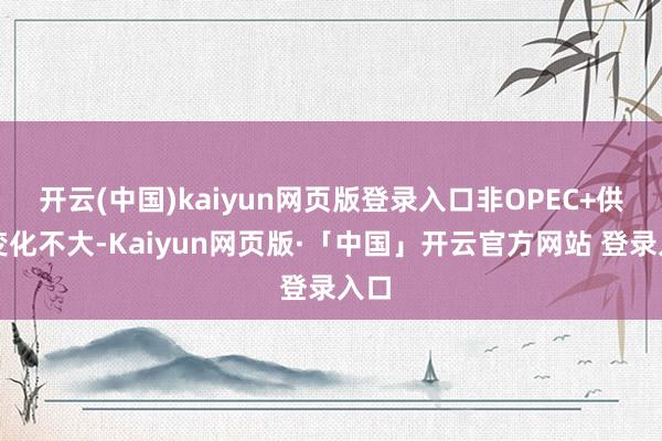 开云(中国)kaiyun网页版登录入口非OPEC+供给变化不大-Kaiyun网页版·「中国」开云官方网站 登录入口