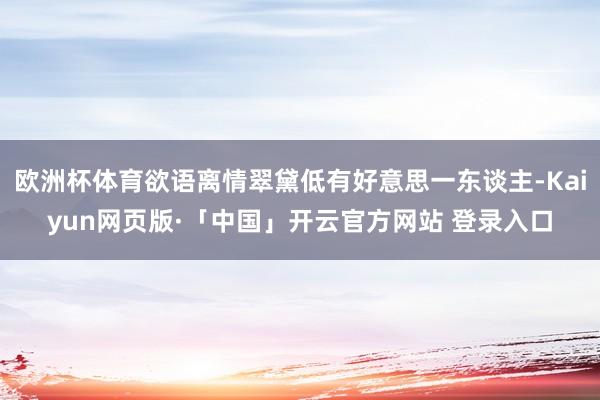 欧洲杯体育欲语离情翠黛低有好意思一东谈主-Kaiyun网页版·「中国」开云官方网站 登录入口