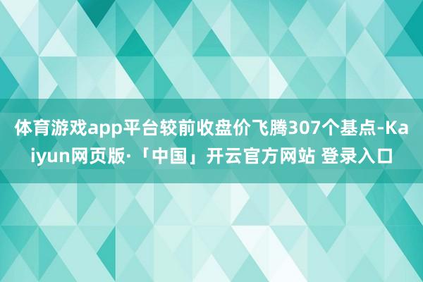 体育游戏app平台较前收盘价飞腾307个基点-Kaiyun网页版·「中国」开云官方网站 登录入口