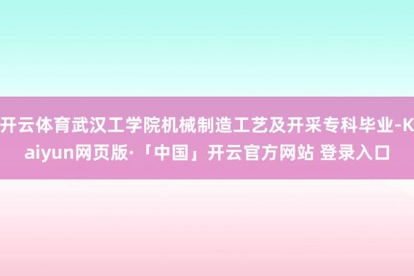 开云体育武汉工学院机械制造工艺及开采专科毕业-Kaiyun网页版·「中国」开云官方网站 登录入口