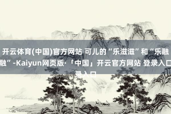 开云体育(中国)官方网站 可儿的“乐滋滋”和“乐融融”-Kaiyun网页版·「中国」开云官方网站 登录入口