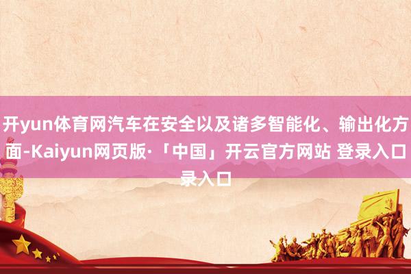 开yun体育网汽车在安全以及诸多智能化、输出化方面-Kaiyun网页版·「中国」开云官方网站 登录入口
