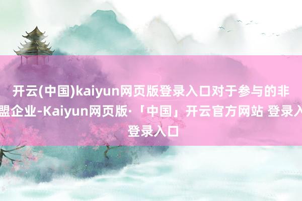 开云(中国)kaiyun网页版登录入口对于参与的非欧盟企业-Kaiyun网页版·「中国」开云官方网站 登录入口