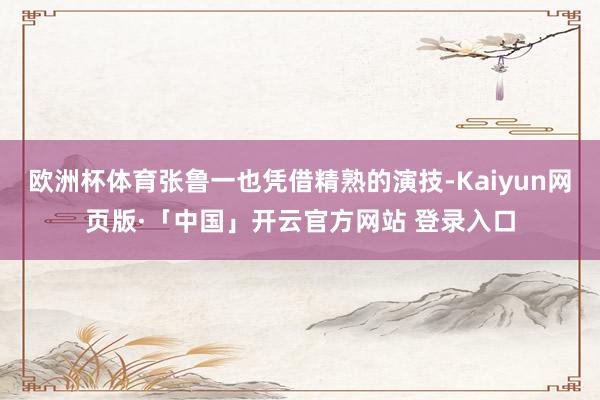 欧洲杯体育张鲁一也凭借精熟的演技-Kaiyun网页版·「中国」开云官方网站 登录入口