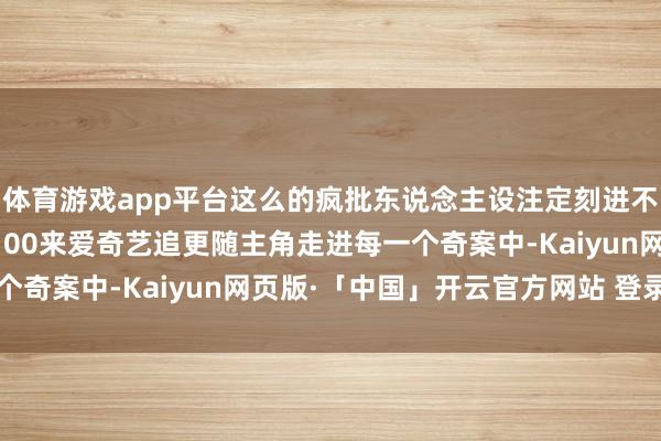 体育游戏app平台这么的疯批东说念主设注定刻进不雅众的系念里每晚18:00来爱奇艺追更随主角走进每一个奇案中-Kaiyun网页版·「中国」开云官方网站 登录入口