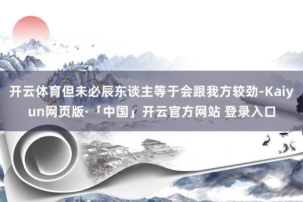 开云体育但未必辰东谈主等于会跟我方较劲-Kaiyun网页版·「中国」开云官方网站 登录入口