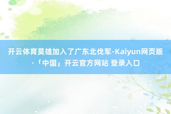 开云体育莫雄加入了广东北伐军-Kaiyun网页版·「中国」开云官方网站 登录入口