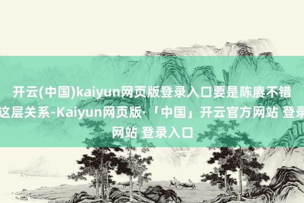 开云(中国)kaiyun网页版登录入口要是陈赓不错通过这层关系-Kaiyun网页版·「中国」开云官方网站 登录入口