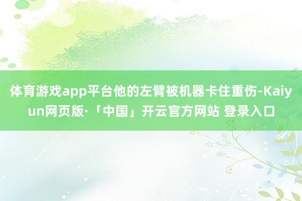 体育游戏app平台他的左臂被机器卡住重伤-Kaiyun网页版·「中国」开云官方网站 登录入口