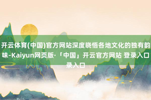 开云体育(中国)官方网站深度晓悟各地文化的独有韵味-Kaiyun网页版·「中国」开云官方网站 登录入口